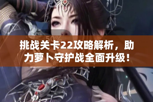 挑戰(zhàn)關(guān)卡22攻略解析，助力蘿卜守護戰(zhàn)全面升級！