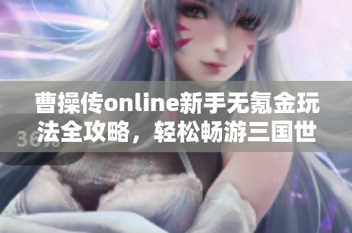 曹操傳online新手無氪金玩法全攻略，輕松暢游三國世界