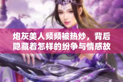 炮灰美人頻頻被熱炒，背后隱藏著怎樣的紛爭與情感故事