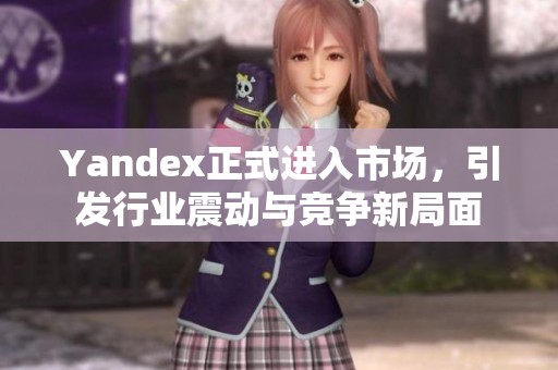 Yandex正式進入市場，引發(fā)行業(yè)震動與競爭新局面