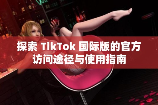 探索 TikTok 國際版的官方訪問途徑與使用指南