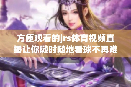 方便觀看的jrs體育視頻直播讓你隨時隨地看球不再難