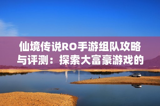 仙境傳說RO手游組隊攻略與評測：探索大富豪游戲的魅力與樂趣