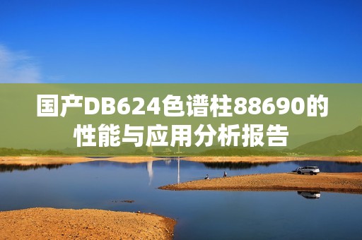 國產(chǎn)DB624色譜柱88690的性能與應(yīng)用分析報告