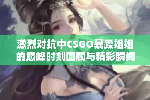 激烈對抗中CSGO暴躁姐姐的巔峰時刻回顧與精彩瞬間