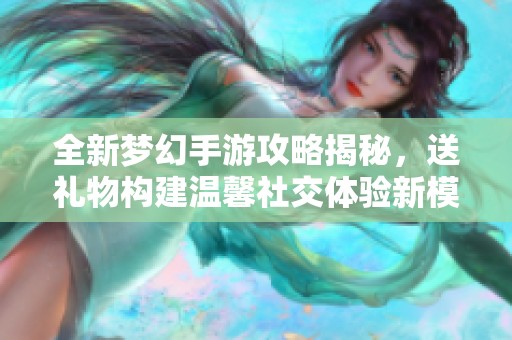 全新夢幻手游攻略揭秘，送禮物構(gòu)建溫馨社交體驗新模式