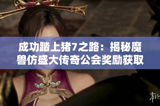 成功踏上豬7之路：揭秘魔獸仿盛大傳奇公會獎勵獲取技巧