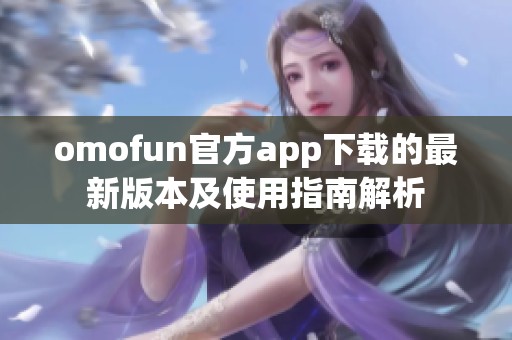 omofun官方app下載的最新版本及使用指南解析