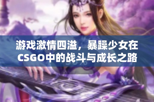 游戲激情四溢，暴躁少女在CSGO中的戰(zhàn)斗與成長之路