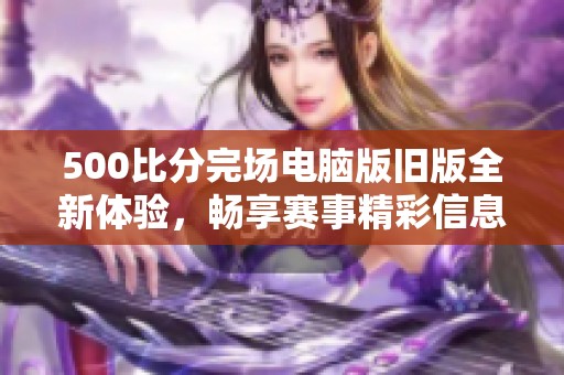 500比分完場電腦版舊版全新體驗，暢享賽事精彩信息