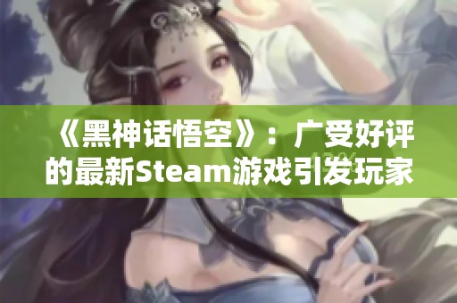 《黑神話悟空》：廣受好評(píng)的最新Steam游戲引發(fā)玩家熱議