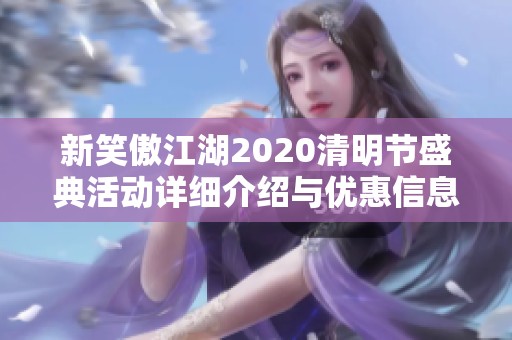 新笑傲江湖2020清明節(jié)盛典活動詳細(xì)介紹與優(yōu)惠信息匯總