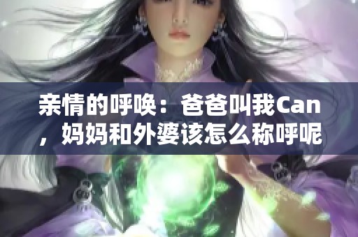 親情的呼喚：爸爸叫我Can，媽媽和外婆該怎么稱呼呢