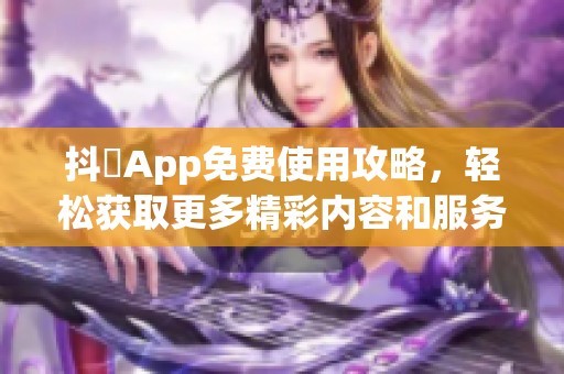 抖抈App免費(fèi)使用攻略，輕松獲取更多精彩內(nèi)容和服務(wù)