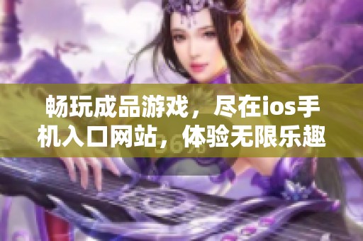 暢玩成品游戲，盡在ios手機入口網(wǎng)站，體驗無限樂趣