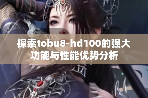 探索tobu8-hd100的強(qiáng)大功能與性能優(yōu)勢(shì)分析