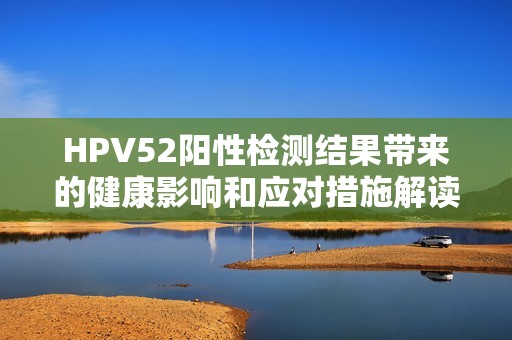 HPV52陽性檢測結果帶來的健康影響和應對措施解讀