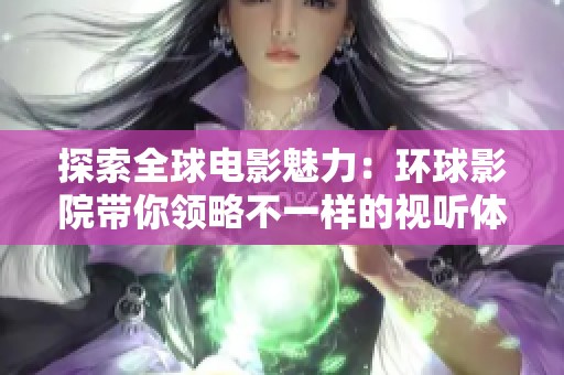 探索全球電影魅力：環(huán)球影院帶你領略不一樣的視聽體驗