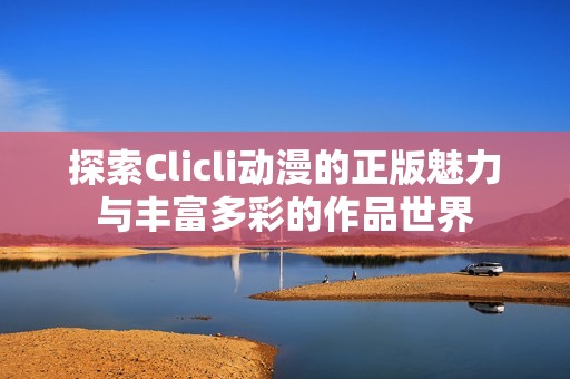 探索Clicli動(dòng)漫的正版魅力與豐富多彩的作品世界