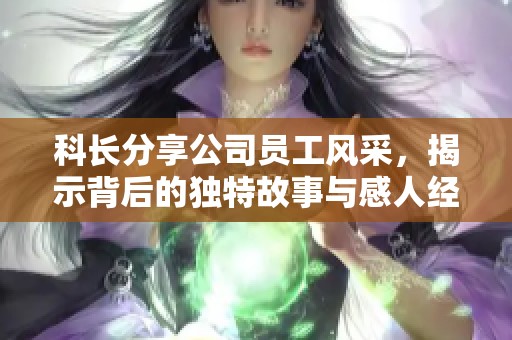 科長(zhǎng)分享公司員工風(fēng)采，揭示背后的獨(dú)特故事與感人經(jīng)歷