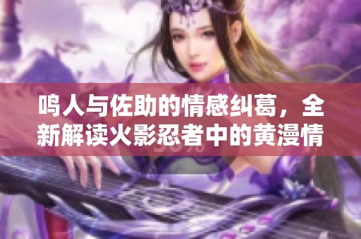 鳴人與佐助的情感糾葛，全新解讀火影忍者中的黃漫情節(jié)