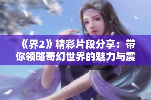 《界2》精彩片段分享：帶你領略奇幻世界的魅力與震撼