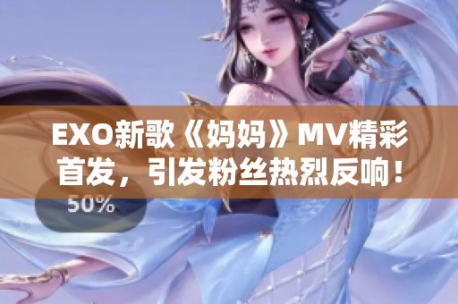 EXO新歌《媽媽》MV精彩首發(fā)，引發(fā)粉絲熱烈反響！