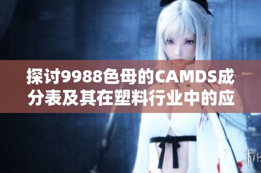 探討9988色母的CAMDS成分表及其在塑料行業(yè)中的應用分析