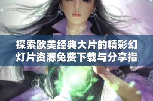 探索歐美經(jīng)典大片的精彩幻燈片資源免費(fèi)下載與分享指南