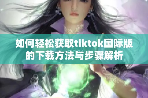 如何輕松獲取tiktok國際版的下載方法與步驟解析