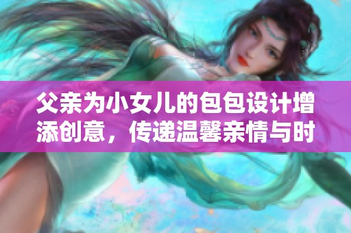 父親為小女兒的包包設計增添創(chuàng)意，傳遞溫馨親情與時尚元素