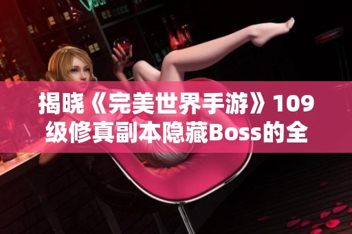 揭曉《完美世界手游》109級修真副本隱藏Boss的全面攻略與開啟方法