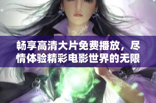 暢享高清大片免費播放，盡情體驗精彩電影世界的無限魅力