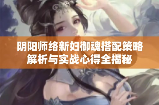 陰陽師絡新婦御魂搭配策略解析與實戰(zhàn)心得全揭秘