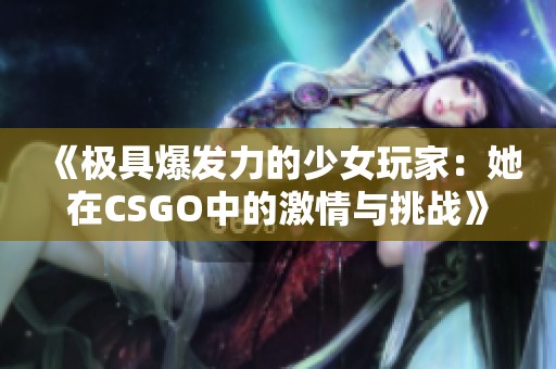 《極具爆發(fā)力的少女玩家：她在CSGO中的激情與挑戰(zhàn)》