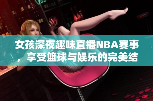 女孩深夜趣味直播NBA賽事，享受籃球與娛樂(lè)的完美結(jié)合