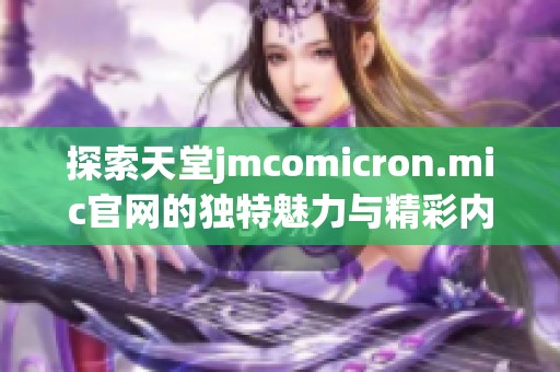 探索天堂jmcomicron.mic官網(wǎng)的獨特魅力與精彩內(nèi)容，為您帶來全新體驗