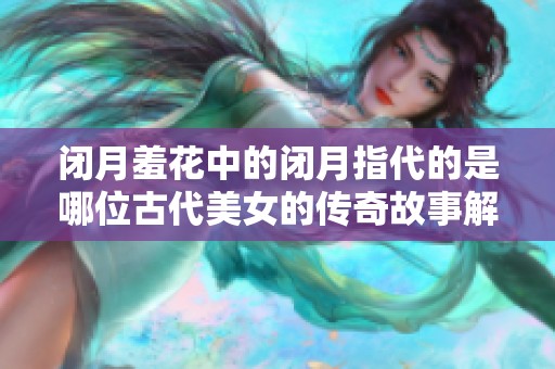 閉月羞花中的閉月指代的是哪位古代美女的傳奇故事解析