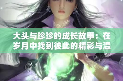 大頭與珍珍的成長故事：在歲月中找到彼此的精彩與溫暖