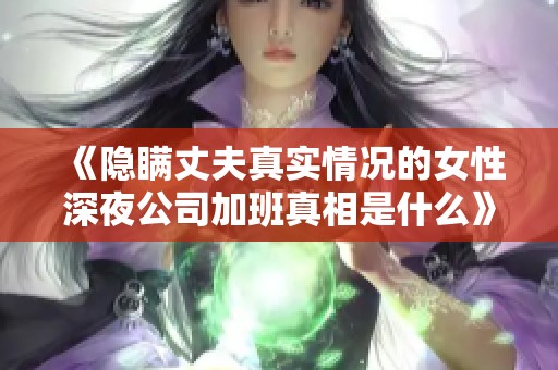 《隱瞞丈夫真實(shí)情況的女性深夜公司加班真相是什么》