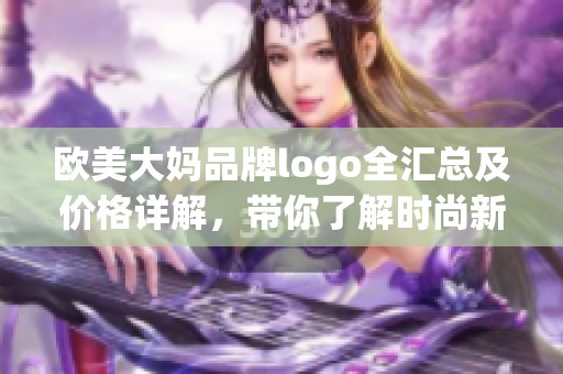 歐美大媽品牌logo全匯總及價(jià)格詳解，帶你了解時(shí)尚新趨勢(shì)