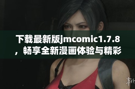 下載最新版jmcomic1.7.8，暢享全新漫畫體驗與精彩內容分享