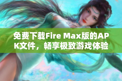 免費(fèi)下載Fire Max版的APK文件，暢享極致游戲體驗(yàn)和全新玩法