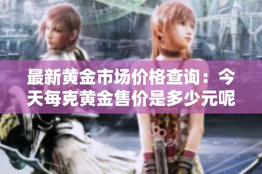 最新黃金市場價格查詢：今天每克黃金售價是多少元呢