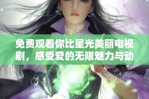 免費(fèi)觀看你比星光美麗電視劇，感受愛的無限魅力與動(dòng)人故事