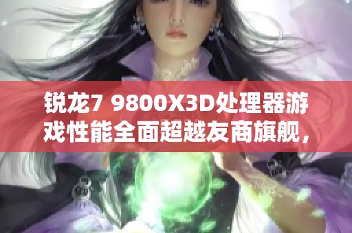 銳龍7 9800X3D處理器游戲性能全面超越友商旗艦，實力爆表值得期待