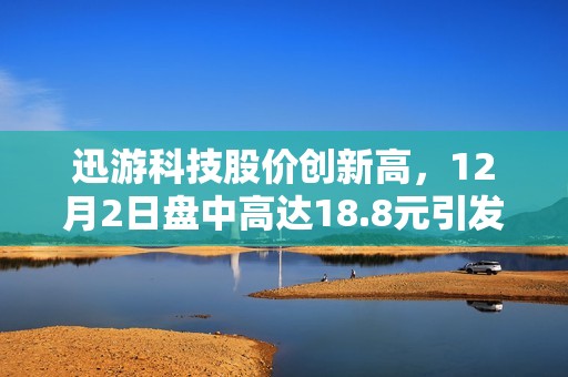 迅游科技股價創(chuàng)新高，12月2日盤中高達18.8元引發(fā)關(guān)注