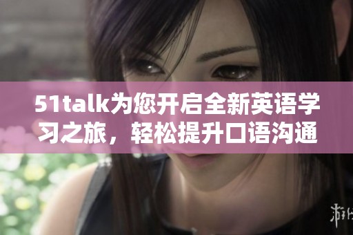 51talk為您開啟全新英語學(xué)習(xí)之旅，輕松提升口語溝通能力