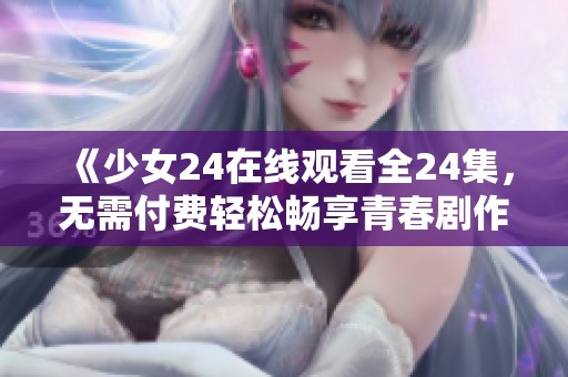 《少女24在線觀看全24集，無需付費輕松暢享青春劇作》