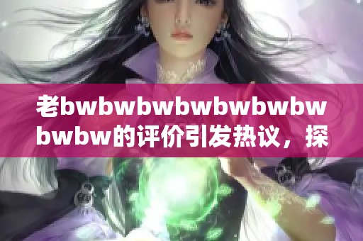 老bwbwbwbwbwbwbwbwbw的評(píng)價(jià)引發(fā)熱議，探討其中的深層含義與影響